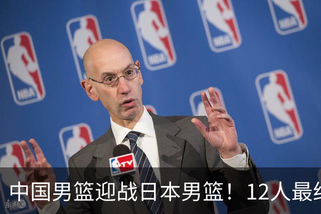 中国男篮迎战日本男篮！12人最终参赛名单正式公布，攻防均衡全力冲击胜利