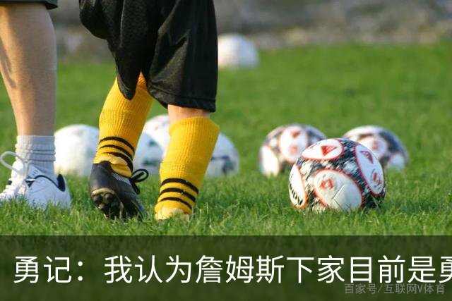 勇记：我认为詹姆斯下家目前是勇士和骑士五五开的局面