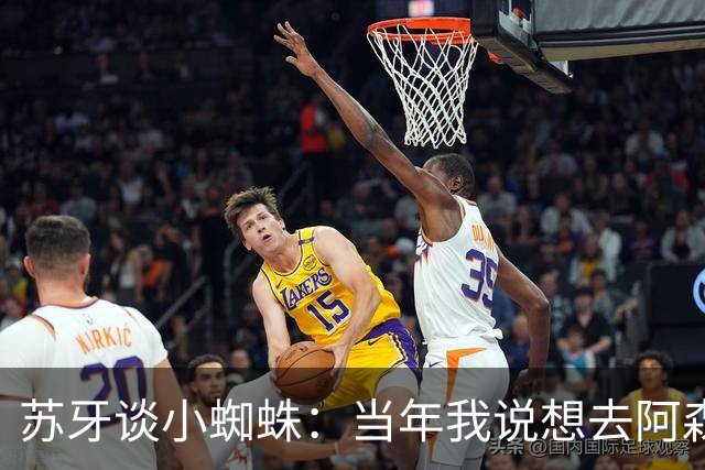 苏牙谈小蜘蛛：当年我说想去阿森纳 杰拉德说再留1年助我去皇萨仁