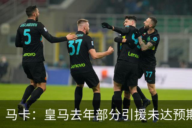 马卡：皇马去年部分引援未达预期，今年不得不重新签同位置新援