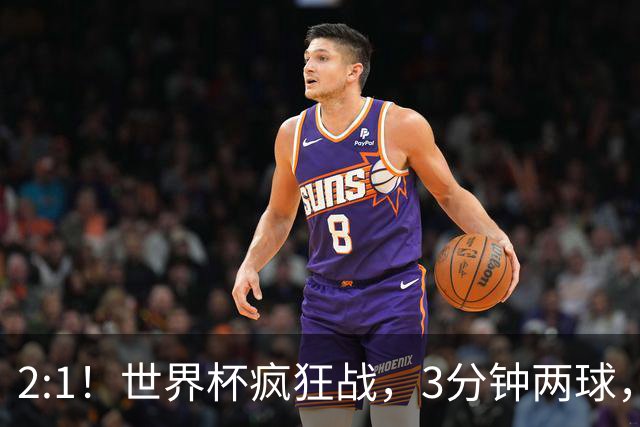 2:1！世界杯疯狂战，3分钟两球，英格兰半场领先东道主，冲击八强