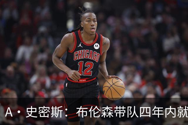 A·史密斯：布伦森带队四年内就夺冠 可我当初却想要杜兰特和欧文