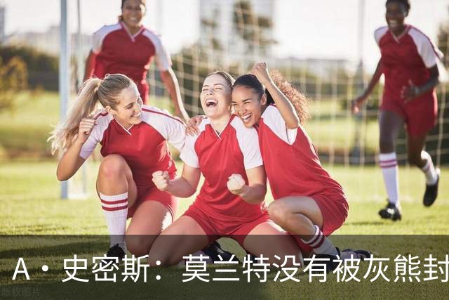 A·史密斯：莫兰特没有被灰熊封杀 纯粹是因为他自身出现下滑